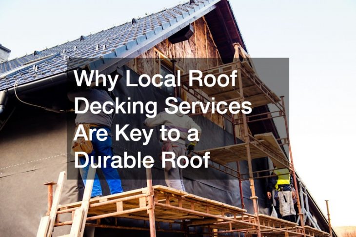Why Local Roof Decking Services Are Key to a Durable Roof
