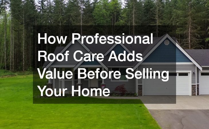 How Professional Roof Care Adds Value Before Selling Your Home