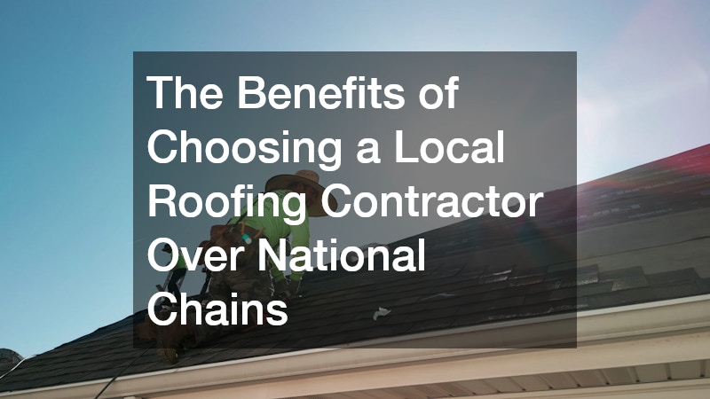 The Benefits of Choosing a Local Roofing Contractor Over National Chains